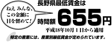 長野県最低賃金は時間額655円ねえ みんな、この金額に目を留めて！平成18年10月1日から適用特定の産業には、産業別最低賃金が定められています。
